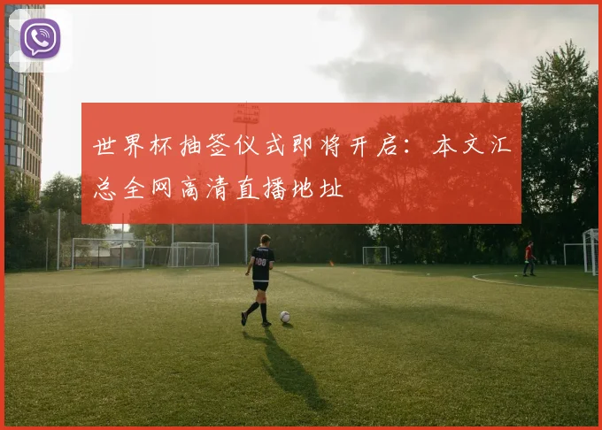 世界杯抽签仪式即将开启：本文汇总全网高清直播地址