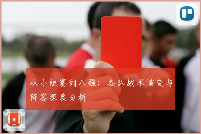 从小组赛到八强：各队战术演变与阵容深度分析