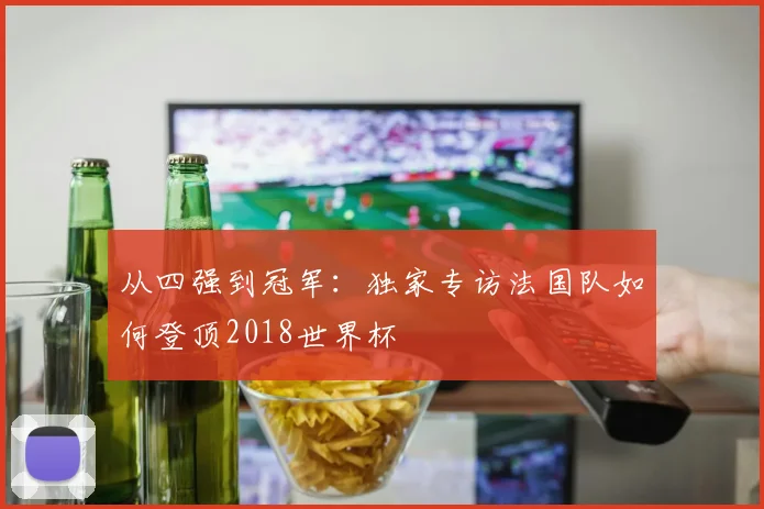 从四强到冠军：独家专访法国队如何登顶2018世界杯